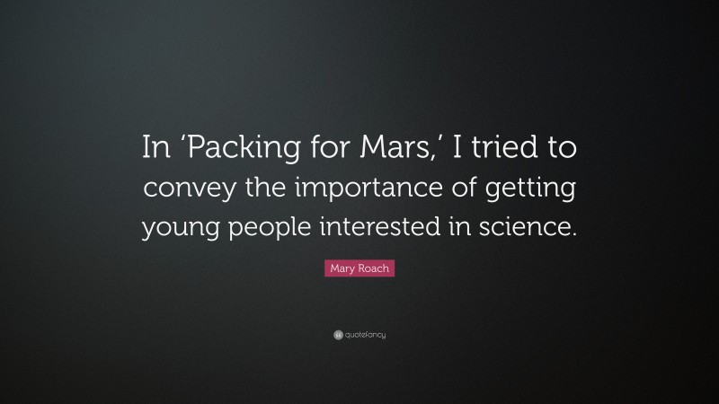 Mary Roach Quote: “In ‘Packing for Mars,’ I tried to convey the importance of getting young people interested in science.”