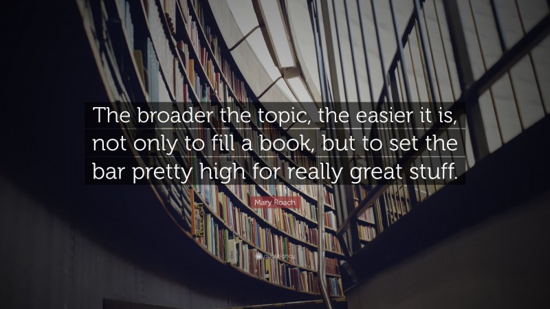 Mary Roach Quote: “The broader the topic, the easier it is, not only to fill a book, but to set the bar pretty high for really great stuff.”