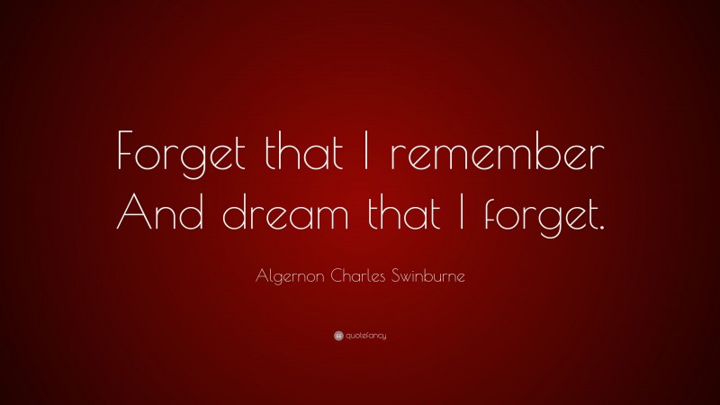 Algernon Charles Swinburne Quote: “Forget that I remember And dream that I forget.”