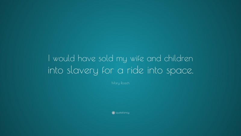 Mary Roach Quote: “I would have sold my wife and children into slavery for a ride into space.”