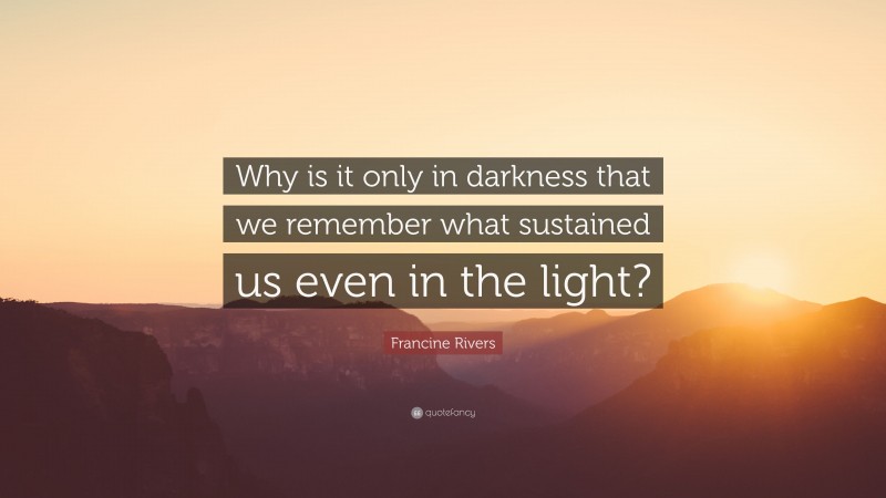 Francine Rivers Quote: “Why is it only in darkness that we remember what sustained us even in the light?”