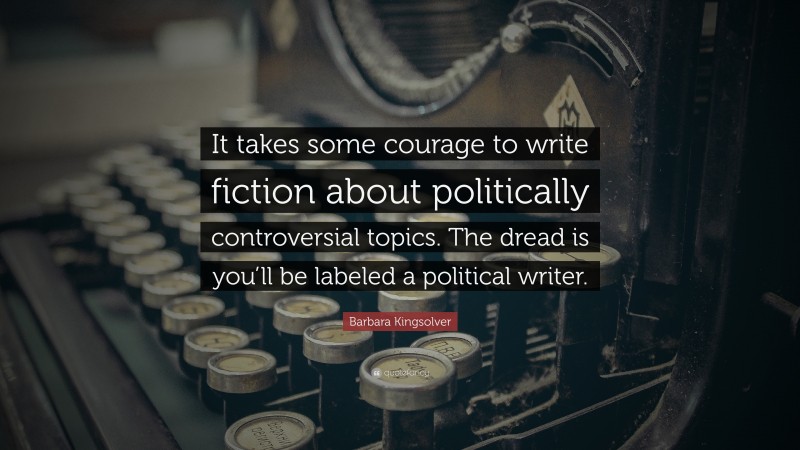 Barbara Kingsolver Quote: “It takes some courage to write fiction about politically controversial topics. The dread is you’ll be labeled a political writer.”