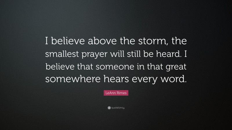 LeAnn Rimes Quote: “I believe above the storm, the smallest prayer will still be heard. I believe that someone in that great somewhere hears every word.”