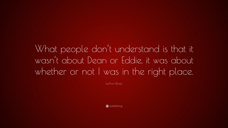 LeAnn Rimes Quote: “What people don’t understand is that it wasn’t about Dean or Eddie, it was about whether or not I was in the right place.”