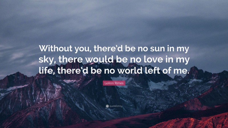 LeAnn Rimes Quote: “Without you, there’d be no sun in my sky, there would be no love in my life, there’d be no world left of me.”