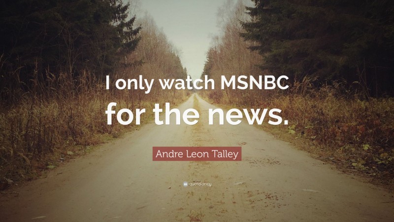 Andre Leon Talley Quote: “I only watch MSNBC for the news.”