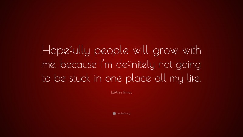 LeAnn Rimes Quote: “Hopefully people will grow with me, because I’m definitely not going to be stuck in one place all my life.”