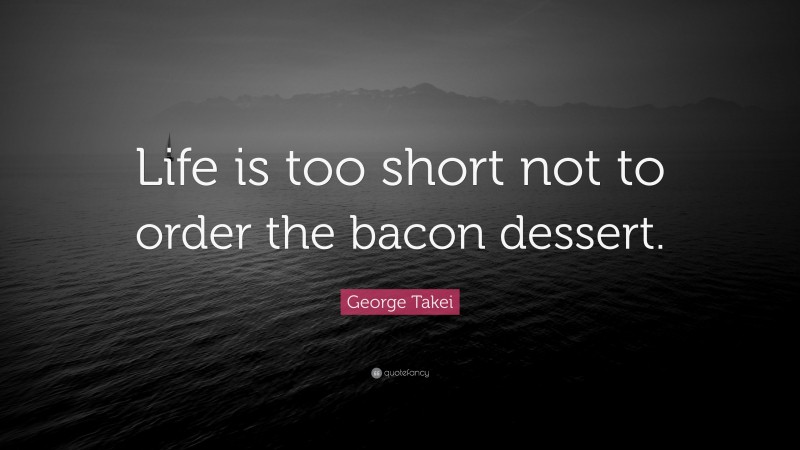 George Takei Quote: “Life is too short not to order the bacon dessert.”