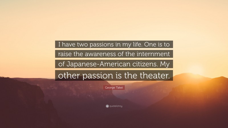 George Takei Quote: “I have two passions in my life. One is to raise the awareness of the internment of Japanese-American citizens. My other passion is the theater.”