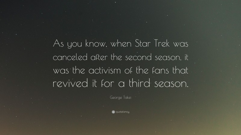 George Takei Quote: “As you know, when Star Trek was canceled after the second season, it was the activism of the fans that revived it for a third season.”