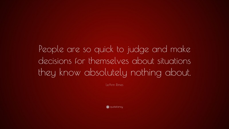 LeAnn Rimes Quote: “People are so quick to judge and make decisions for themselves about situations they know absolutely nothing about.”