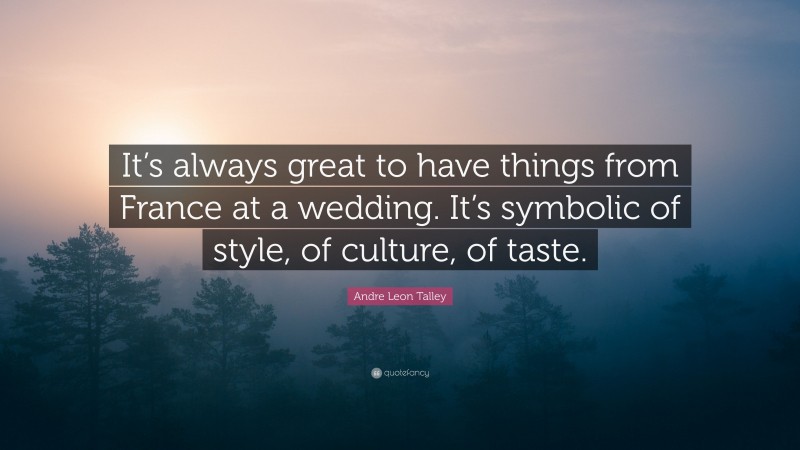 Andre Leon Talley Quote: “It’s always great to have things from France at a wedding. It’s symbolic of style, of culture, of taste.”