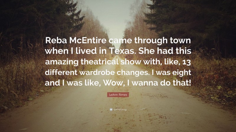 LeAnn Rimes Quote: “Reba McEntire came through town when I lived in Texas. She had this amazing theatrical show with, like, 13 different wardrobe changes. I was eight and I was like, Wow, I wanna do that!”