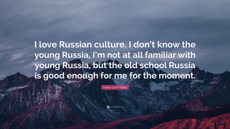 Andre Leon Talley Quote: “I love Russian culture. I don’t know the young Russia, I’m not at all familiar with young Russia, but the old school Russia is good enough for me for the moment.”