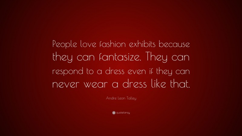 Andre Leon Talley Quote: “People love fashion exhibits because they can fantasize. They can respond to a dress even if they can never wear a dress like that.”