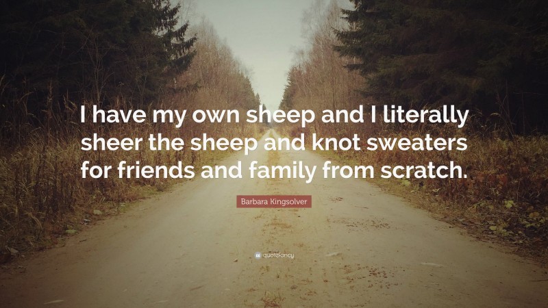 Barbara Kingsolver Quote: “I have my own sheep and I literally sheer the sheep and knot sweaters for friends and family from scratch.”
