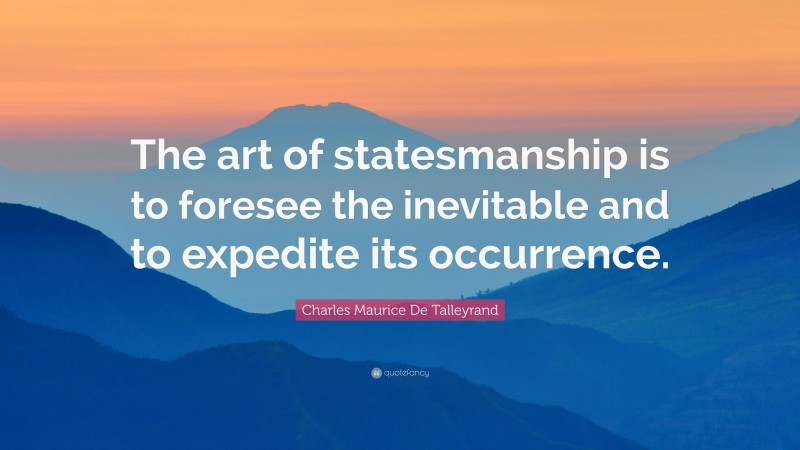 Charles Maurice De Talleyrand Quote: “The art of statesmanship is to foresee the inevitable and to expedite its occurrence.”