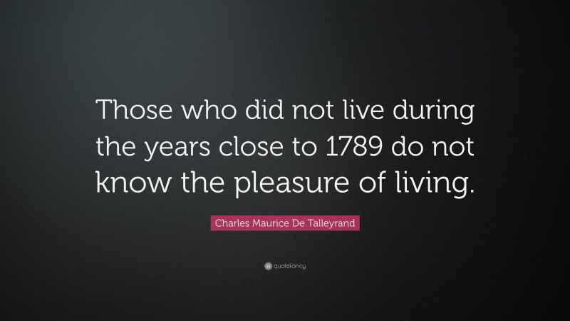 Charles Maurice De Talleyrand Quote: “Those who did not live during the years close to 1789 do not know the pleasure of living.”