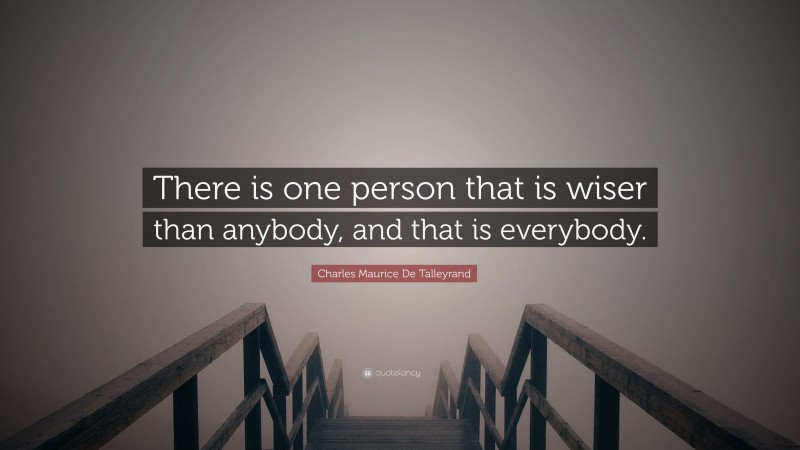 Charles Maurice De Talleyrand Quote: “There is one person that is wiser than anybody, and that is everybody.”