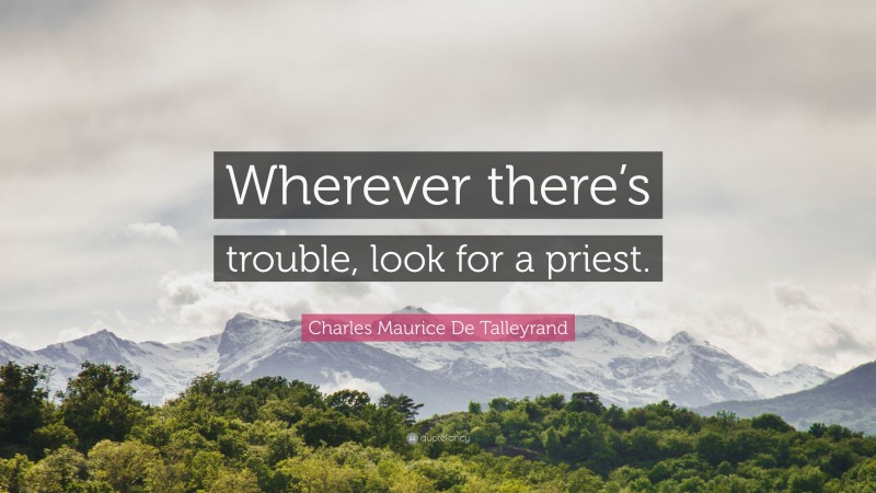 Charles Maurice De Talleyrand Quote: “Wherever there’s trouble, look for a priest.”
