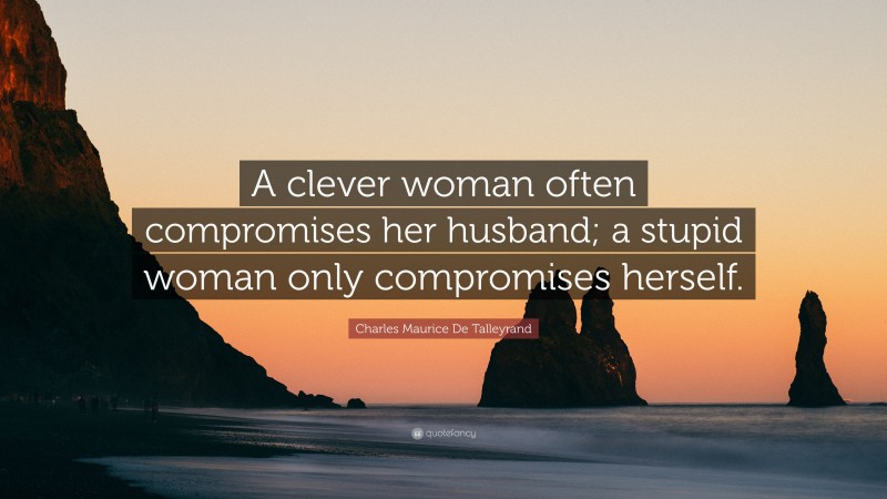 Charles Maurice De Talleyrand Quote: “A clever woman often compromises her husband; a stupid woman only compromises herself.”