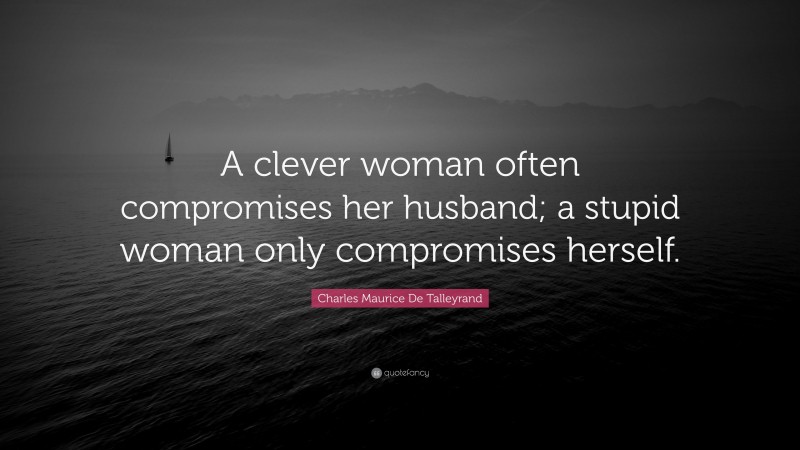 Charles Maurice De Talleyrand Quote: “A clever woman often compromises her husband; a stupid woman only compromises herself.”
