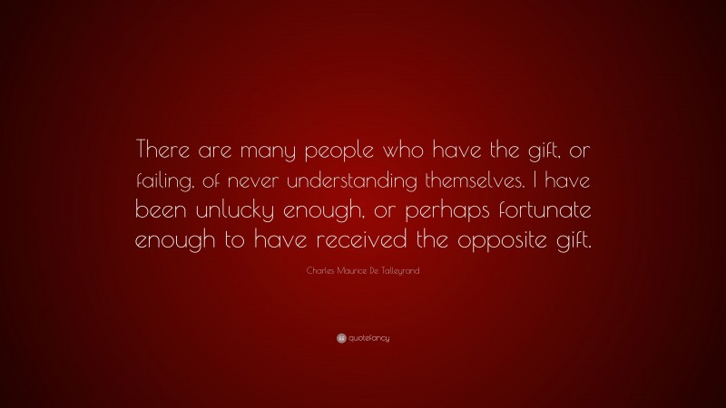 Charles Maurice De Talleyrand Quote: “There are many people who have the gift, or failing, of never understanding themselves. I have been unlucky enough, or perhaps fortunate enough to have received the opposite gift.”