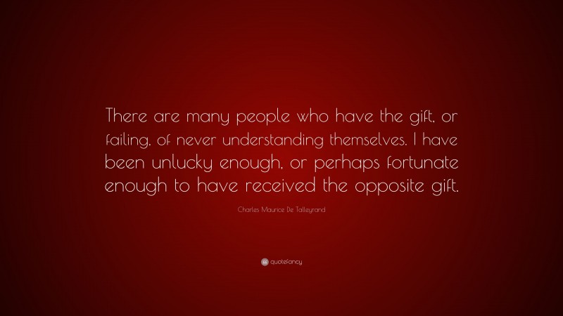 Charles Maurice De Talleyrand Quote: “There are many people who have the gift, or failing, of never understanding themselves. I have been unlucky enough, or perhaps fortunate enough to have received the opposite gift.”