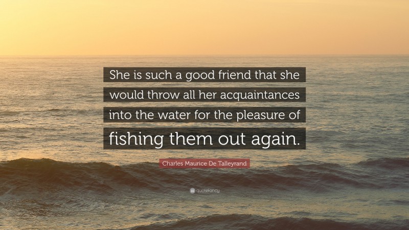 Charles Maurice De Talleyrand Quote: “She is such a good friend that she would throw all her acquaintances into the water for the pleasure of fishing them out again.”