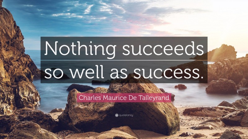 Charles Maurice De Talleyrand Quote: “Nothing succeeds so well as success.”