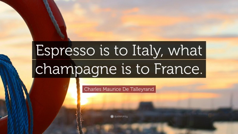 Charles Maurice De Talleyrand Quote: “Espresso is to Italy, what champagne is to France.”