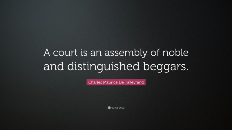 Charles Maurice De Talleyrand Quote: “A court is an assembly of noble and distinguished beggars.”