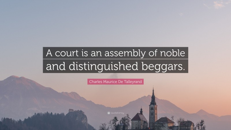 Charles Maurice De Talleyrand Quote: “A court is an assembly of noble and distinguished beggars.”