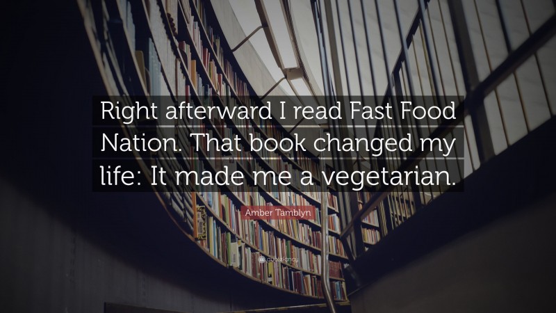 Amber Tamblyn Quote: “Right afterward I read Fast Food Nation. That book changed my life: It made me a vegetarian.”
