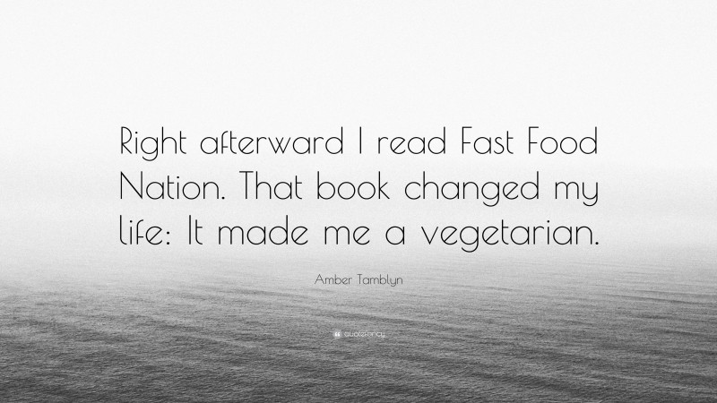 Amber Tamblyn Quote: “Right afterward I read Fast Food Nation. That book changed my life: It made me a vegetarian.”