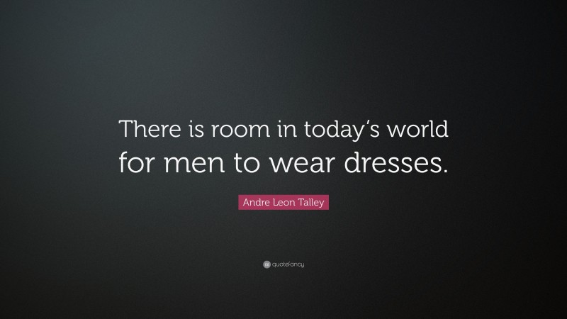 Andre Leon Talley Quote: “There is room in today’s world for men to wear dresses.”