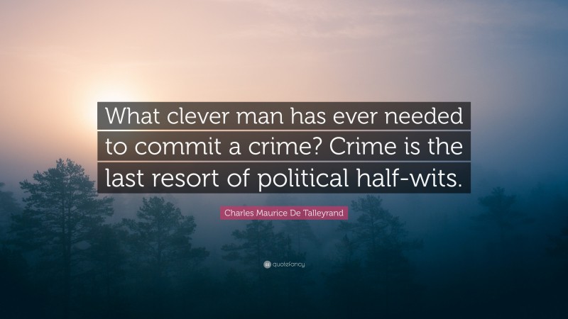 Charles Maurice De Talleyrand Quote: “What clever man has ever needed to commit a crime? Crime is the last resort of political half-wits.”