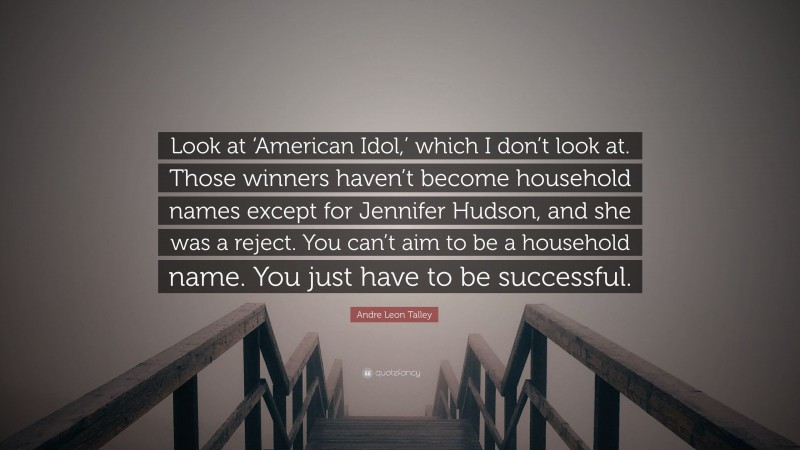 Andre Leon Talley Quote: “Look at ‘American Idol,’ which I don’t look at. Those winners haven’t become household names except for Jennifer Hudson, and she was a reject. You can’t aim to be a household name. You just have to be successful.”