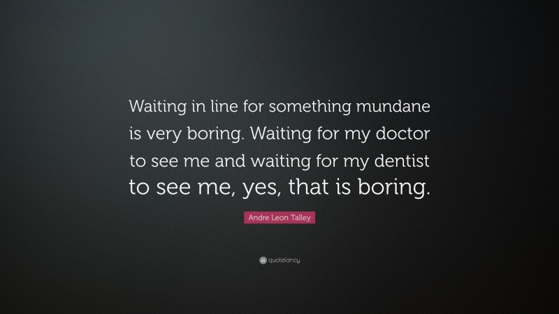 Andre Leon Talley Quote: “Waiting in line for something mundane is very boring. Waiting for my doctor to see me and waiting for my dentist to see me, yes, that is boring.”