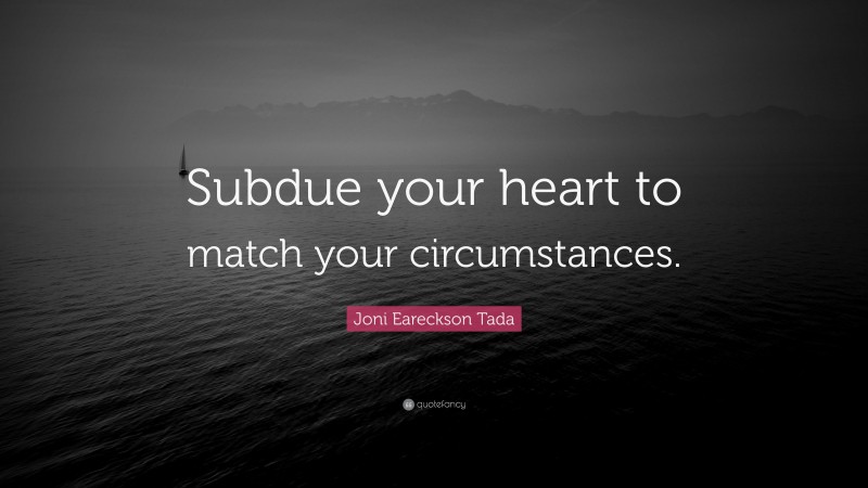 Joni Eareckson Tada Quote: “Subdue your heart to match your circumstances.”