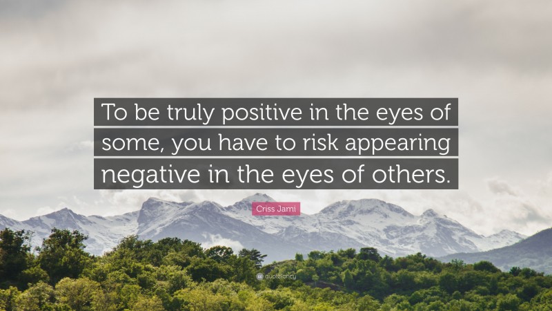 Criss Jami Quote: “To be truly positive in the eyes of some, you have to risk appearing negative in the eyes of others.”