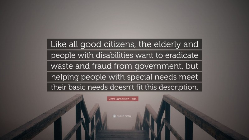Joni Eareckson Tada Quote: “Like all good citizens, the elderly and people with disabilities want to eradicate waste and fraud from government, but helping people with special needs meet their basic needs doesn’t fit this description.”
