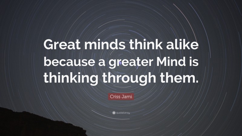 Criss Jami Quote: “Great minds think alike because a greater Mind is thinking through them.”