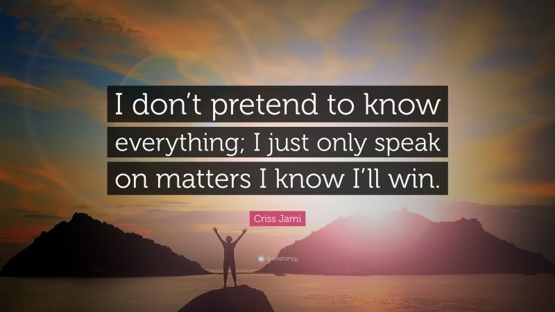 Criss Jami Quote: “I don’t pretend to know everything; I just only speak on matters I know I’ll win.”