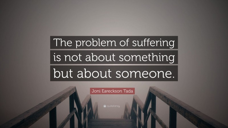 Joni Eareckson Tada Quote: “The problem of suffering is not about something but about someone.”