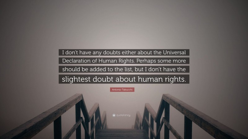 Antonio Tabucchi Quote: “I don’t have any doubts either about the Universal Declaration of Human Rights. Perhaps some more should be added to the list, but I don’t have the slightest doubt about human rights.”