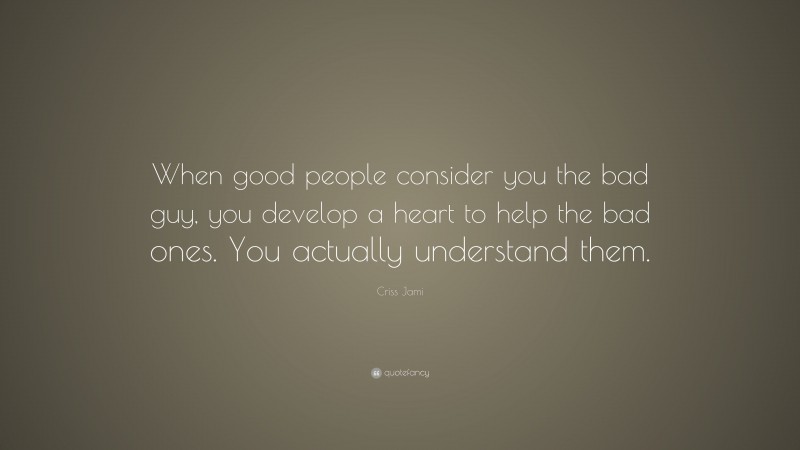 Criss Jami Quote: “When good people consider you the bad guy, you develop a heart to help the bad ones. You actually understand them.”