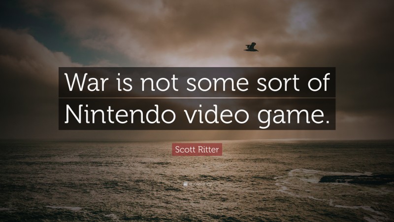 Scott Ritter Quote: “War is not some sort of Nintendo video game.”