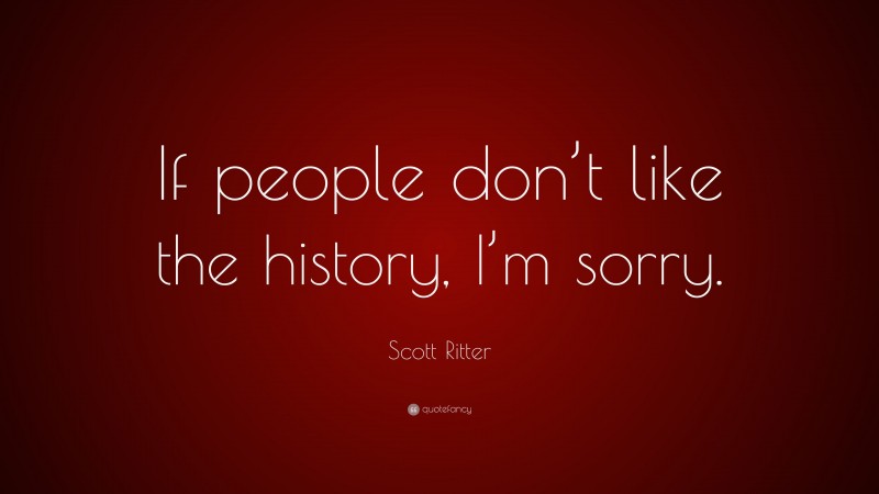 Scott Ritter Quote: “If people don’t like the history, I’m sorry.”