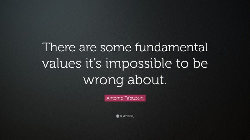 Antonio Tabucchi Quote: “There are some fundamental values it’s impossible to be wrong about.”